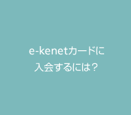 e-kenetカードに入会するには？